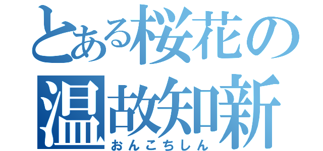 とある桜花の温故知新（おんこちしん）