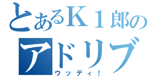 とあるＫ１郎のアドリブ（ウッディ！）