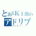 とあるＫ１郎のアドリブ（ウッディ！）