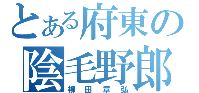 とある府東の陰毛野郎（柳田章弘）