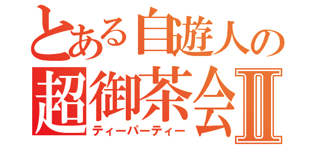 とある自遊人の超御茶会Ⅱ（ティーパーティー）