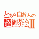 とある自遊人の超御茶会Ⅱ（ティーパーティー）