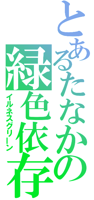 とあるたなかの緑色依存症（イルネスグリーン）