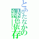 とあるたなかの緑色依存症（イルネスグリーン）