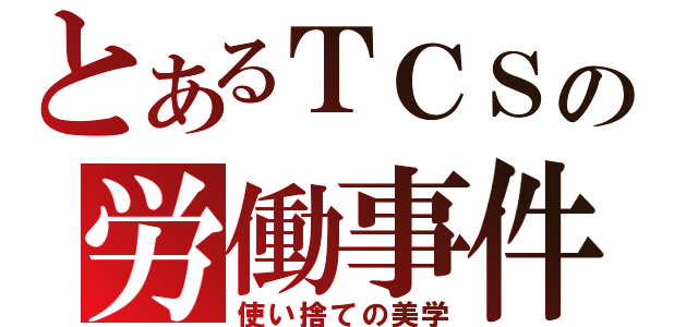 とあるＴＣＳの労働事件簿（使い捨ての美学）