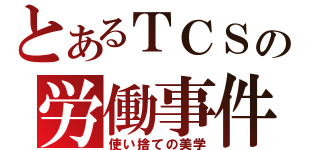 とあるＴＣＳの労働事件簿（使い捨ての美学）