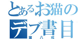 とあるお猫のデブ書目録（猪八戒）