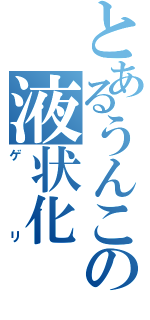 とあるうんこの液状化（ゲリ）