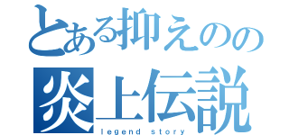 とある抑えのの炎上伝説（ｌｅｇｅｎｄ ｓｔｏｒｙ）