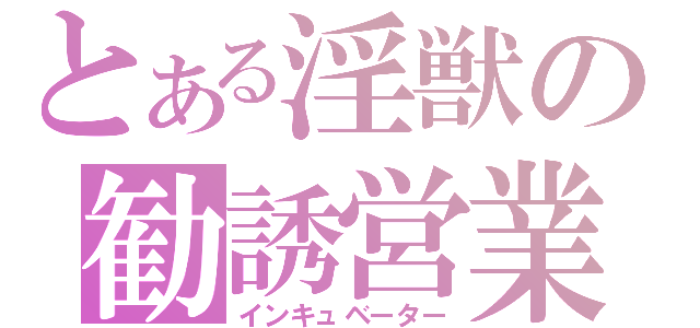 とある淫獣の勧誘営業（インキュベーター）