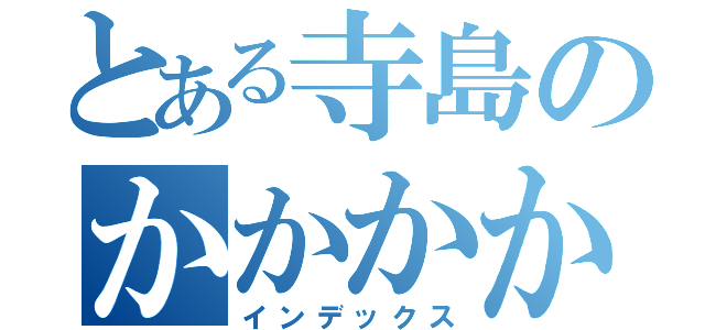 とある寺島のかかかかかかか（インデックス）