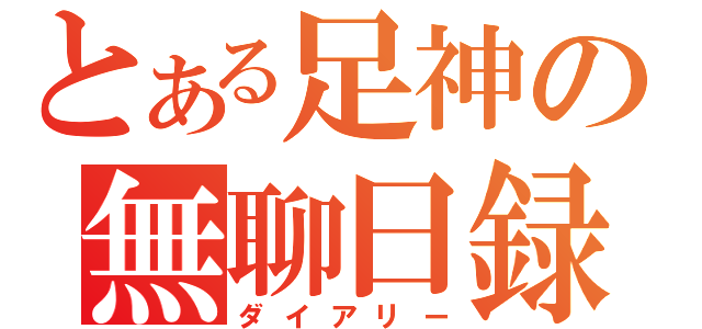 とある足神の無聊日録（ダイアリー）