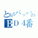 とあるバッテリーのＢＤ４番（）