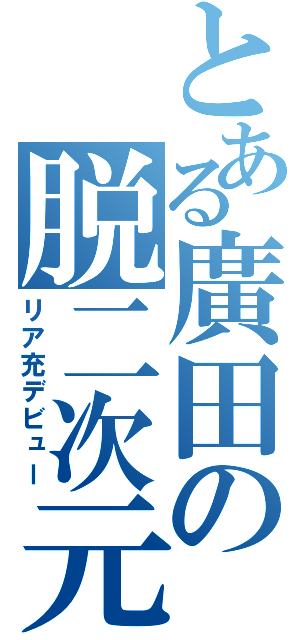 とある廣田の脱二次元（リア充デビュー）