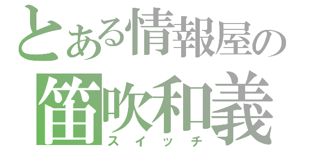 とある情報屋の笛吹和義（スイッチ）