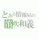 とある情報屋の笛吹和義（スイッチ）