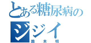 とある糖尿病のジジイ（鈴木明）