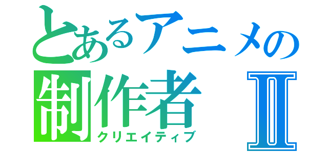 とあるアニメの制作者Ⅱ（クリエイティブ）