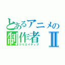 とあるアニメの制作者Ⅱ（クリエイティブ）