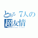 とある７人の超友情（Ｃｌｏｓｅ ｆｒｉｅｎｄ）