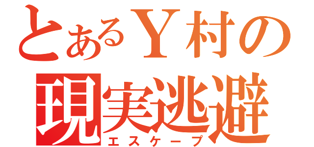 とあるＹ村の現実逃避（エスケープ）