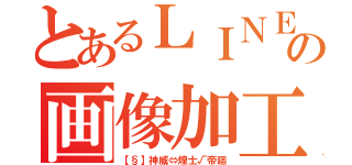 とあるＬＩＮＥの画像加工屋（【§】神威⇔煌士√帝廻）