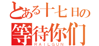 とある十七日の等待你们（ＲＡＩＬＧＵＮ）