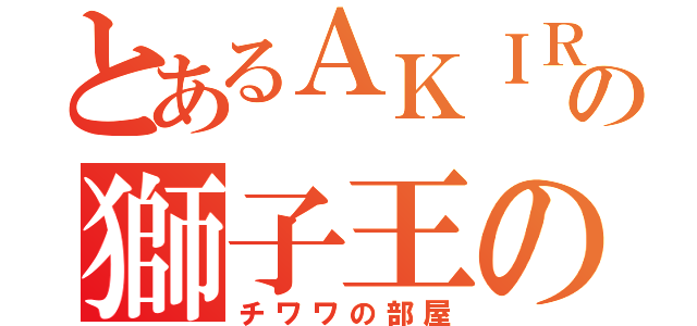 とあるＡＫＩＲＡの獅子王の部屋（チワワの部屋）