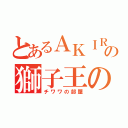 とあるＡＫＩＲＡの獅子王の部屋（チワワの部屋）