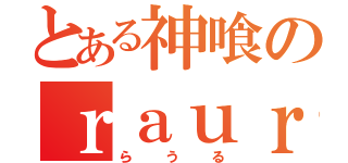 とある神喰のｒａｕｒｕ（らうる）