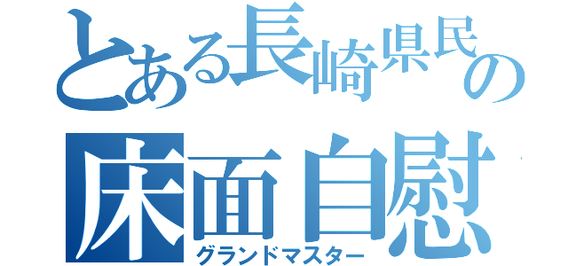 とある長崎県民の床面自慰（グランドマスター）