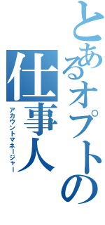 とあるオプトの仕事人（アカウントマネージャー）