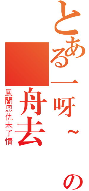 とある一呀~葉の輕舟去（鳳閣恩仇未了情）