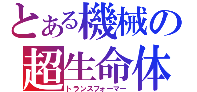 とある機械の超生命体（トランスフォーマー）