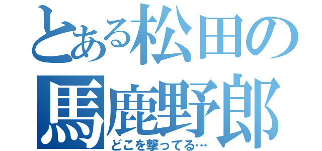 とある松田の馬鹿野郎（どこを撃ってる…）