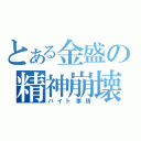 とある金盛の精神崩壊（バイト事情）