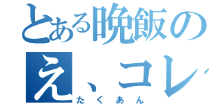 とある晩飯のえ、コレ一つ！？（たくあん）