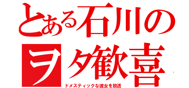 とある石川のヲタ歓喜（ドメスティックな彼女を放送）