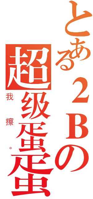 とある２Ｂの超级蛋蛋（我擦。）