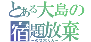 とある大島の宿題放棄（ーのび太くんー）