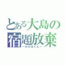 とある大島の宿題放棄（ーのび太くんー）