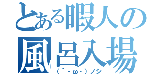 とある暇人の風呂入場（（´・ω・）ノシ）