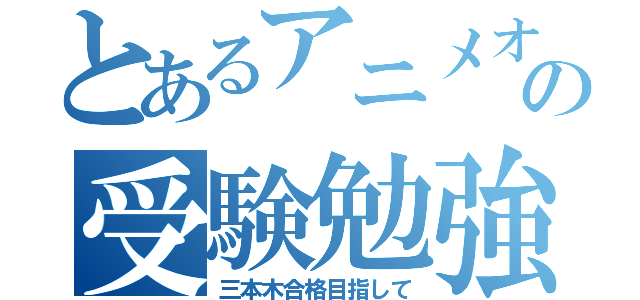 とあるアニメオタクの受験勉強（三本木合格目指して）