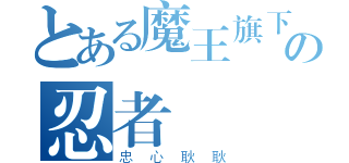 とある魔王旗下の忍者（忠心耿耿）