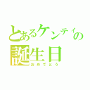 とあるケンティーの誕生日（おめでとう）