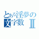 とある淫夢の文字数Ⅱ（）