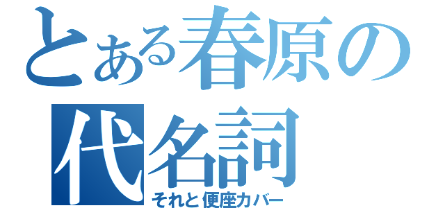 とある春原の代名詞（それと便座カバー）