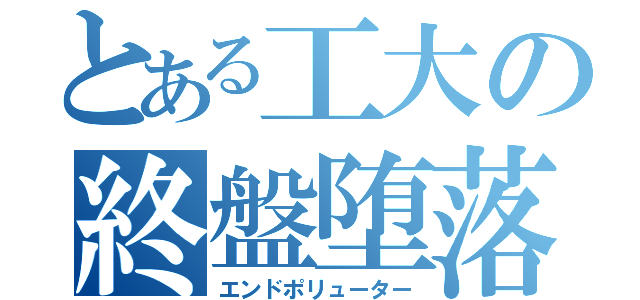 とある工大の終盤堕落（エンドポリューター）