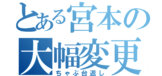 とある宮本の大幅変更（ちゃぶ台返し）