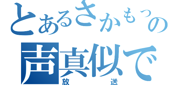 とあるさかもっちゃんの声真似できてる？（放送）